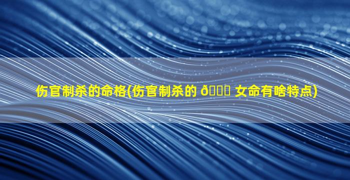 伤官制杀的命格(伤官制杀的 💐 女命有啥特点)